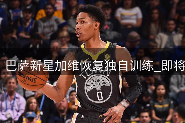 巴萨新星加维恢复独自训练 即将评估能否参与全队合练
