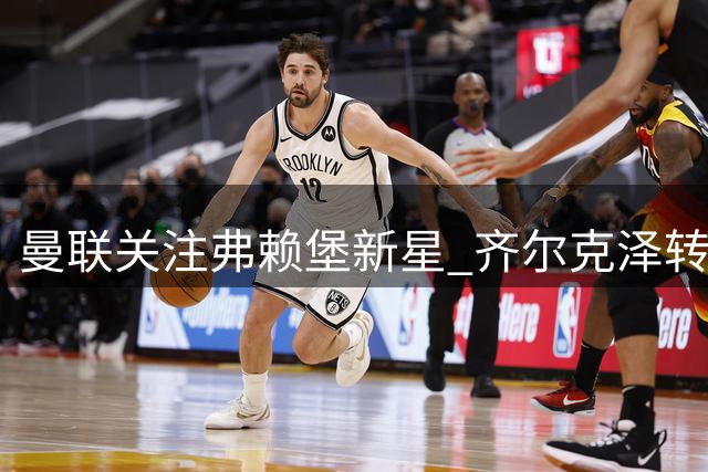 曼联关注弗赖堡新星 齐尔克泽转会进入倒计时